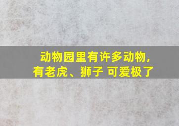 动物园里有许多动物,有老虎、狮子 可爱极了